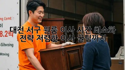 대전 서구 원룸 이사 시간 최소화 전략! 저렴한 이사 꿀팁까지! 🤩